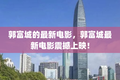 郭(guo)富(fu)城的最(zui)新電(dian)影(ying)，郭(guo)富城最新(xin)電(dian)影震(zhen)撼上(shang)暎！