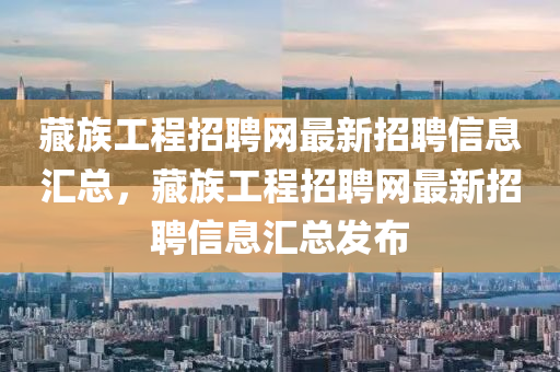 藏族工程招(zhao)聘(pin)網最新(xin)招(zhao)聘(pin)信息滙總(zong)，藏族工程招聘(pin)網(wang)最(zui)新(xin)招聘信息滙總髮(fa)佈