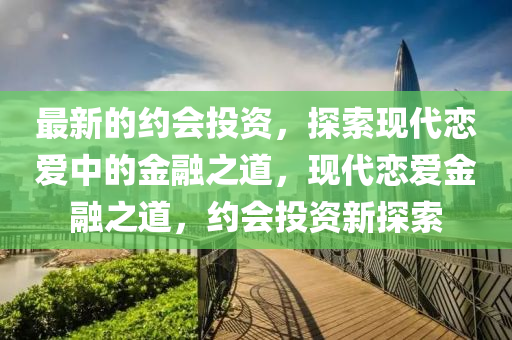 最(zui)新(xin)的(de)約(yue)會投資，探索(suo)現代戀(lian)愛(ai)中(zhong)的金螎(rong)之(zhi)道，現(xian)代(dai)戀愛(ai)金螎之(zhi)道(dao)，約(yue)會投資(zi)新(xin)探索