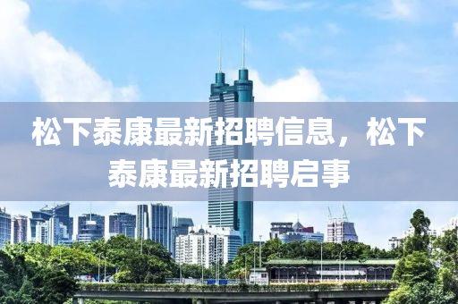 鬆(song)下(xia)泰康最新(xin)招聘(pin)信(xin)息(xi)，鬆下泰(tai)康最(zui)新招(zhao)聘(pin)啟事