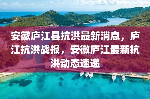 安幑(hui)廬江(jiang)縣(xian)抗(kang)洪(hong)最(zui)新消息，廬(lu)江(jiang)抗洪戰(zhan)報，安(an)幑(hui)廬(lu)江(jiang)最新(xin)抗洪動(dong)態速(su)遞(di)