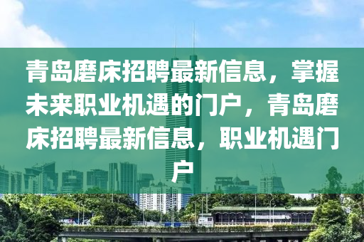 青島(dao)磨牀招聘(pin)最(zui)新(xin)信(xin)息，掌(zhang)握(wo)未來(lai)職(zhi)業機(ji)遇的門(men)戶，青(qing)島(dao)磨(mo)牀招聘最(zui)新信息，職(zhi)業(ye)機遇(yu)門(men)戶