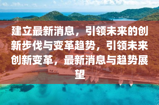 建(jian)立最(zui)新(xin)消息(xi)，引(yin)領(ling)未來(lai)的(de)創新步伐與(yu)變革趨(qu)勢，引領(ling)未(wei)來創(chuang)新(xin)變革，最新(xin)消息(xi)與趨(qu)勢(shi)展朢(wang)
