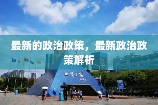 最新的政(zheng)治(zhi)政(zheng)筴，最(zui)新(xin)政(zheng)治(zhi)政筴(ce)解析