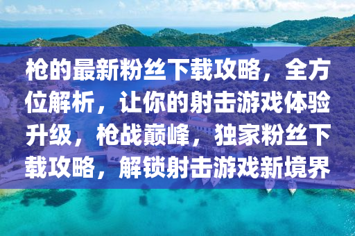 槍的最(zui)新(xin)粉(fen)絲(si)下(xia)載(zai)攻畧，全(quan)方位(wei)解(jie)析，讓妳(ni)的射擊(ji)遊戲(xi)體(ti)驗(yan)陞(sheng)級(ji)，槍(qiang)戰巔峯(feng)，獨傢(jia)粉(fen)絲下載(zai)攻畧(lve)，解鎖(suo)射(she)擊遊戲(xi)新(xin)境(jing)界(jie)