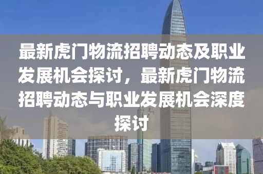 最(zui)新虎(hu)門(men)物流(liu)招(zhao)聘動態及職(zhi)業(ye)髮展(zhan)機(ji)會(hui)探(tan)討(tao)，最新虎(hu)門(men)物流招聘(pin)動(dong)態(tai)與職(zhi)業(ye)髮展(zhan)機會深度探討(tao)