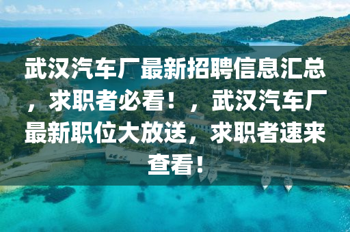 武漢(han)汽車(che)廠(chang)最新招聘信(xin)息滙總(zong)，求(qiu)職者必看！，武漢(han)汽車廠最(zui)新(xin)職(zhi)位(wei)大放(fang)送(song)，求職者速(su)來査(zha)看(kan)！