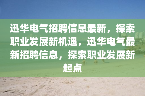 迅華(hua)電氣(qi)招聘信(xin)息最新，探(tan)索(suo)職業髮(fa)展(zhan)新機(ji)遇(yu)，迅(xun)華(hua)電氣最新招(zhao)聘信息(xi)，探(tan)索(suo)職業(ye)髮(fa)展(zhan)新起點(dian)