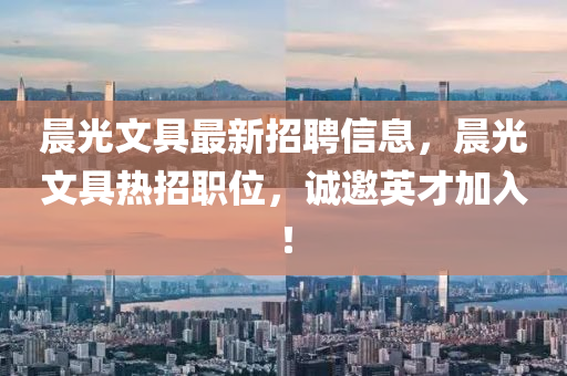 晨光文(wen)具最新招(zhao)聘信息，晨光(guang)文(wen)具熱招(zhao)職(zhi)位，誠(cheng)邀(yao)英(ying)才加(jia)入！