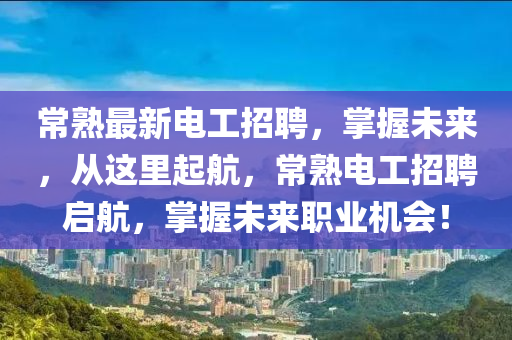 常(chang)熟最(zui)新(xin)電(dian)工(gong)招(zhao)聘(pin)，掌(zhang)握(wo)未來，從(cong)這裏起(qi)航，常(chang)熟電(dian)工(gong)招(zhao)聘(pin)啟航(hang)，掌(zhang)握未(wei)來(lai)職業(ye)機(ji)會！