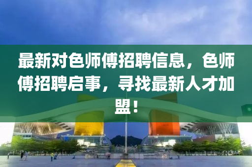 最新對色(se)師(shi)傅招(zhao)聘信息(xi)，色師(shi)傅(fu)招聘啟事，尋找最(zui)新(xin)人才(cai)加盟！