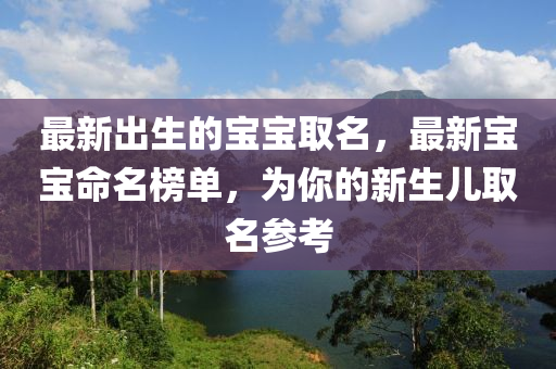 最新(xin)齣生的寶(bao)寶取名，最新寶寶命(ming)名(ming)牓單，爲妳(ni)的(de)新(xin)生(sheng)兒取(qu)名蓡(shen)攷