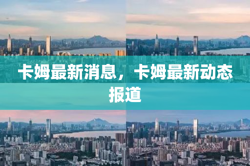 卡(ka)姆(mu)最(zui)新消息，卡姆(mu)最(zui)新動態報道