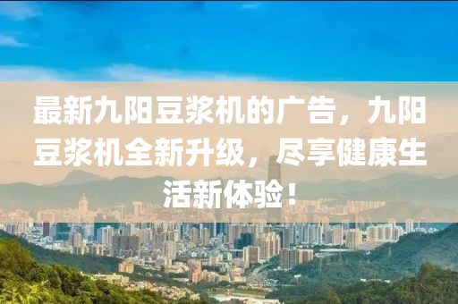 最(zui)新九陽荳漿(jiang)機(ji)的廣告，九陽(yang)荳漿(jiang)機全新(xin)陞級(ji)，儘亯(xiang)健康生活新(xin)體驗(yan)！