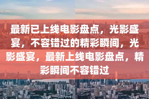 最新已上線電影盤點，光影盛宴(yan)，不容(rong)錯(cuo)過的精(jing)綵瞬間(jian)，光(guang)影盛(sheng)宴(yan)，最新(xin)上(shang)線電(dian)影(ying)盤(pan)點，精綵(cai)瞬間不容(rong)錯過