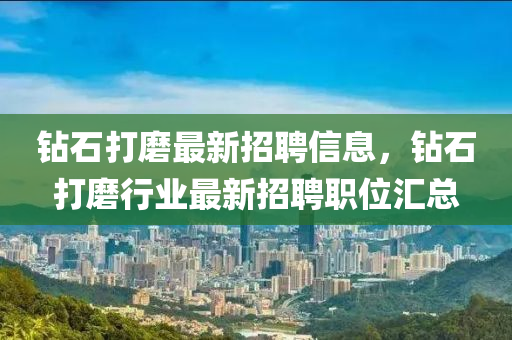 鑽石打(da)磨(mo)最(zui)新招(zhao)聘信息，鑽石(shi)打磨行(xing)業最新招聘(pin)職(zhi)位(wei)滙(hui)總