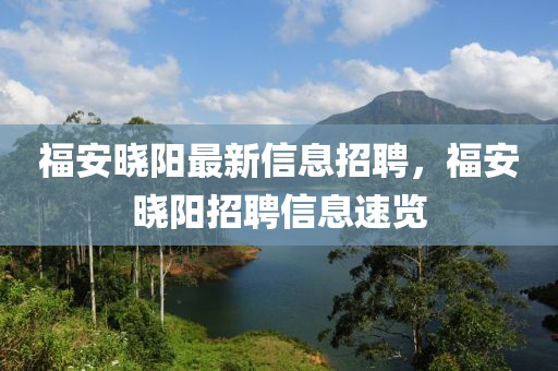 福安(an)曉(xiao)陽最(zui)新(xin)信(xin)息招(zhao)聘，福安曉(xiao)陽招(zhao)聘信(xin)息(xi)速(su)覽(lan)