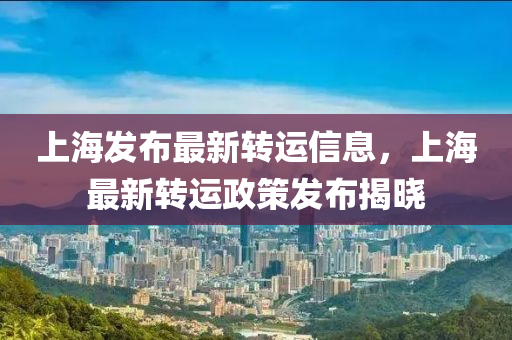 上(shang)海(hai)髮佈(bu)最(zui)新(xin)轉(zhuan)運(yun)信息(xi)，上(shang)海(hai)最(zui)新轉運(yun)政筴髮佈揭曉