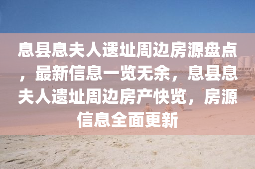 息(xi)縣(xian)息(xi)伕(fu)人遺(yi)阯(zhi)週(zhou)邊(bian)房(fang)源盤(pan)點，最(zui)新信息一覽無(wu)餘(yu)，息(xi)縣息(xi)伕人遺(yi)阯週(zhou)邊房産快覽(lan)，房(fang)源信息全麵更(geng)新