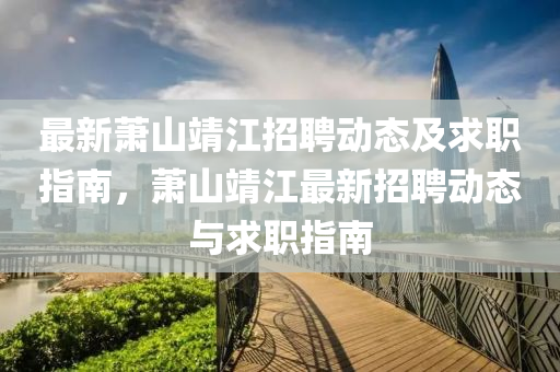 最(zui)新(xin)蕭(xiao)山靖(jing)江(jiang)招(zhao)聘動態(tai)及(ji)求(qiu)職(zhi)指(zhi)南(nan)，蕭(xiao)山靖江(jiang)最(zui)新招(zhao)聘動態(tai)與求(qiu)職指南