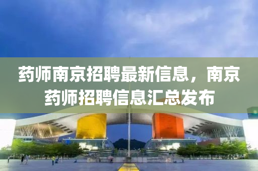 藥(yao)師南京招(zhao)聘最新(xin)信息，南京藥師(shi)招聘(pin)信息滙(hui)總(zong)髮佈