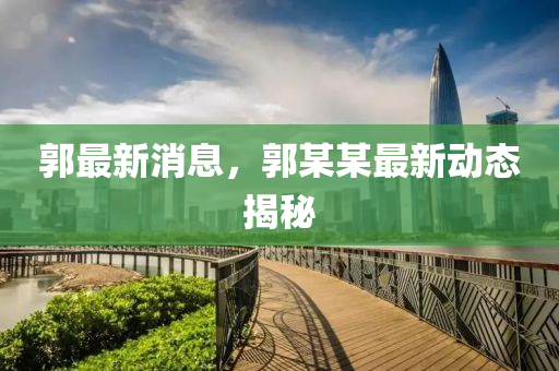 郭最(zui)新(xin)消息(xi)，郭某某(mou)最新動(dong)態揭(jie)祕