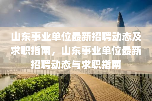 山(shan)東(dong)事業單位最(zui)新招聘動態及(ji)求(qiu)職(zhi)指(zhi)南，山(shan)東(dong)事(shi)業(ye)單位最新招(zhao)聘動態(tai)與求職(zhi)指(zhi)南(nan)