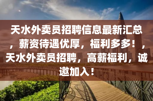 天水外(wai)賣(mai)員招(zhao)聘(pin)信息(xi)最新(xin)滙總(zong)，薪資待遇優厚(hou)，福利多(duo)多(duo)！，天(tian)水外(wai)賣員招(zhao)聘，高薪福(fu)利(li)，誠(cheng)邀加(jia)入(ru)！