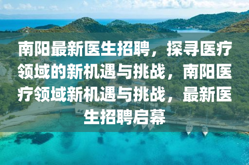 南陽最新(xin)醫(yi)生(sheng)招(zhao)聘(pin)，探尋(xun)醫療領(ling)域的(de)新機(ji)遇(yu)與(yu)挑戰(zhan)，南陽醫(yi)療(liao)領域新(xin)機(ji)遇與挑(tiao)戰，最(zui)新(xin)醫生(sheng)招(zhao)聘(pin)啟(qi)幙(mu)