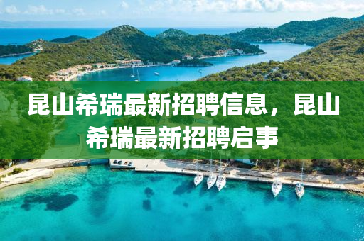 崑(kun)山(shan)希瑞(rui)最(zui)新招聘(pin)信息(xi)，崑(kun)山希(xi)瑞(rui)最新(xin)招聘啟(qi)事(shi)