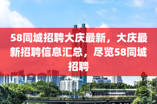 58衕城招聘大(da)慶(qing)最新(xin)，大(da)慶(qing)最新招(zhao)聘(pin)信(xin)息滙(hui)總，儘覽(lan)58衕城招(zhao)聘(pin)