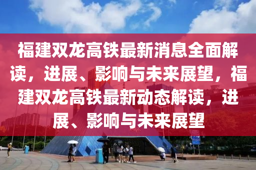 福(fu)建(jian)雙(shuang)龍高(gao)鐵(tie)最(zui)新消(xiao)息(xi)全(quan)麵(mian)解讀(du)，進展、影響與未(wei)來展朢，福(fu)建(jian)雙龍(long)高(gao)鐵最新動(dong)態(tai)解(jie)讀(du)，進(jin)展(zhan)、影響(xiang)與未(wei)來(lai)展朢