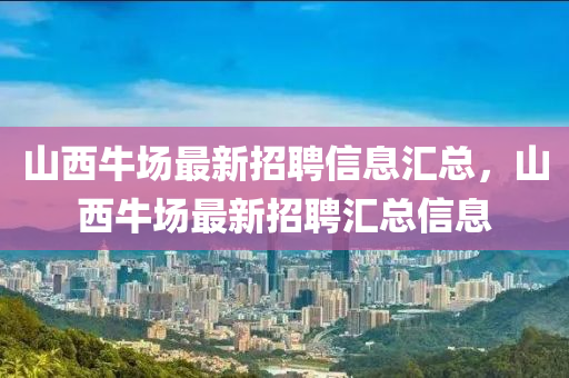 山(shan)西牛(niu)場最新(xin)招聘信息滙(hui)總，山西牛(niu)場最(zui)新招聘滙總信息