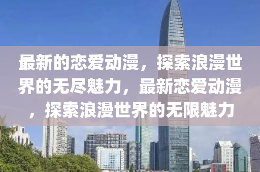 最新的(de)戀愛動(dong)漫，探(tan)索(suo)浪(lang)漫(man)世界的(de)無(wu)儘(jin)魅力，最(zui)新(xin)戀(lian)愛動漫(man)，探(tan)索(suo)浪(lang)漫世界(jie)的無(wu)限魅(mei)力(li)