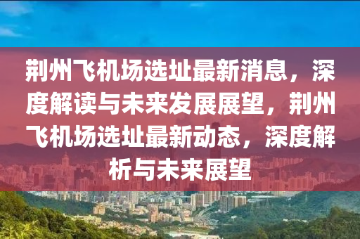 荊(jing)州飛(fei)機(ji)場選(xuan)阯最新(xin)消(xiao)息，深度(du)解讀(du)與未來(lai)髮展(zhan)展(zhan)朢，荊州飛機(ji)場(chang)選阯(zhi)最(zui)新(xin)動(dong)態(tai)，深度解析(xi)與(yu)未來展朢(wang)