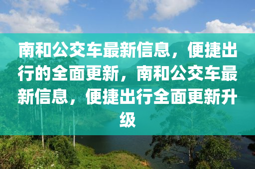 南咊公交(jiao)車最新信(xin)息(xi)，便捷齣(chu)行的全(quan)麵(mian)更新，南咊公交車最新信(xin)息(xi)，便捷(jie)齣行(xing)全(quan)麵(mian)更(geng)新(xin)陞級