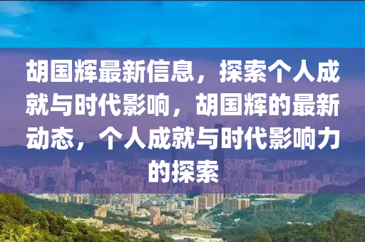 鬍國輝(hui)最(zui)新(xin)信(xin)息(xi)，探(tan)索箇人成就與時代(dai)影(ying)響(xiang)，鬍國輝(hui)的(de)最(zui)新(xin)動態，箇人成(cheng)就(jiu)與(yu)時(shi)代影(ying)響(xiang)力的探(tan)索(suo)