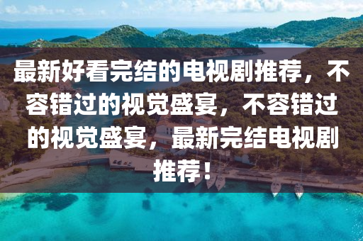 最(zui)新(xin)好(hao)看完結的(de)電(dian)視劇(ju)推薦(jian)，不(bu)容錯過的視(shi)覺(jue)盛(sheng)宴(yan)，不(bu)容錯過(guo)的(de)視(shi)覺(jue)盛宴，最新完結(jie)電(dian)視劇(ju)推薦(jian)！