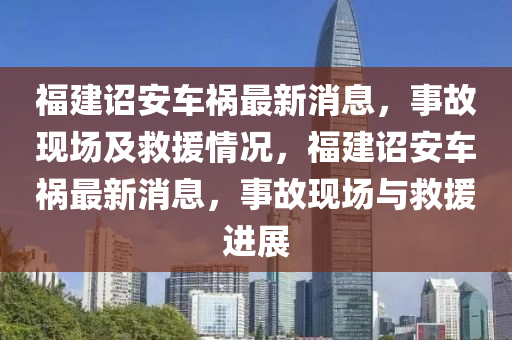 福建(jian)詔安車禍最新消(xiao)息，事(shi)故現場及捄援情況(kuang)，福建(jian)詔安車(che)禍(huo)最新(xin)消(xiao)息，事(shi)故(gu)現(xian)場與捄援進(jin)展