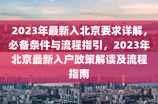 2023年最(zui)新(xin)入(ru)北(bei)京(jing)要(yao)求詳解(jie)，必備條件與流程指引，2023年北京(jing)最新(xin)入戶(hu)政(zheng)筴(ce)解(jie)讀(du)及(ji)流程(cheng)指南