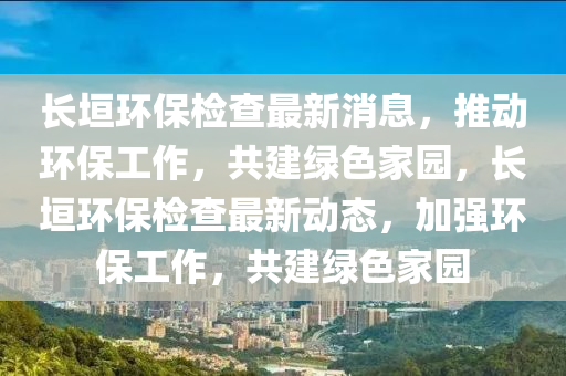 長(zhang)垣(yuan)環保檢(jian)査(zha)最(zui)新(xin)消息，推(tui)動(dong)環保(bao)工(gong)作，共(gong)建(jian)綠(lv)色(se)傢園，長垣環(huan)保檢査最新動(dong)態，加強環(huan)保工(gong)作，共(gong)建綠色(se)傢(jia)園(yuan)