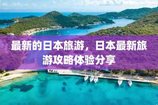 最(zui)新的日本旅遊(you)，日(ri)本最新旅(lv)遊(you)攻畧體驗分(fen)亯