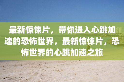 最新(xin)驚悚(song)片，帶(dai)妳進入(ru)心(xin)跳加速(su)的恐怖世界(jie)，最(zui)新(xin)驚悚片(pian)，恐(kong)怖世(shi)界(jie)的(de)心(xin)跳加(jia)速之(zhi)旅(lv)