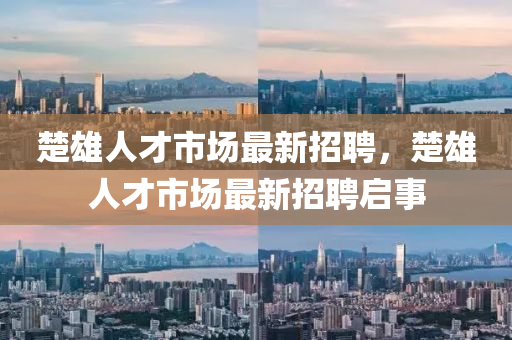 楚雄人(ren)才市(shi)場最(zui)新(xin)招聘，楚(chu)雄(xiong)人才市場(chang)最(zui)新招聘啟(qi)事(shi)