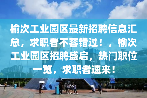 榆(yu)次(ci)工(gong)業(ye)園(yuan)區最(zui)新(xin)招聘(pin)信(xin)息滙(hui)總，求職者不(bu)容錯過(guo)！，榆次工(gong)業(ye)園(yuan)區招(zhao)聘(pin)盛(sheng)啟(qi)，熱(re)門職位(wei)一(yi)覽(lan)，求(qiu)職者速(su)來！