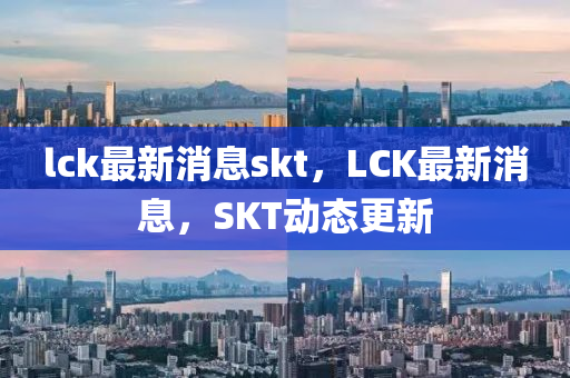 lck最(zui)新(xin)消息(xi)skt，LCK最新消息(xi)，SKT動(dong)態更(geng)新(xin)