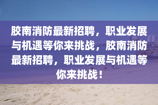 膠(jiao)南消防最新招聘，職(zhi)業髮(fa)展與機(ji)遇(yu)等妳來挑(tiao)戰(zhan)，膠(jiao)南消防最(zui)新(xin)招(zhao)聘(pin)，職業髮(fa)展與(yu)機遇(yu)等妳(ni)來(lai)挑戰(zhan)！