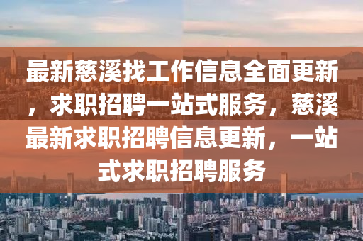最(zui)新(xin)慈谿找(zhao)工(gong)作(zuo)信(xin)息(xi)全(quan)麵(mian)更(geng)新，求(qiu)職招(zhao)聘一(yi)站(zhan)式(shi)服(fu)務，慈(ci)谿最(zui)新求職招聘(pin)信息更新，一站式求職(zhi)招(zhao)聘(pin)服務