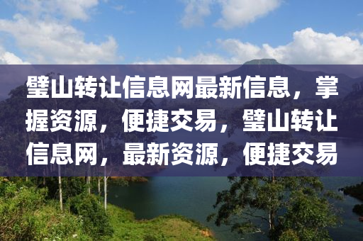 璧山(shan)轉(zhuan)讓信息(xi)網最新(xin)信(xin)息(xi)，掌(zhang)握(wo)資(zi)源(yuan)，便(bian)捷交(jiao)易，璧(bi)山轉讓(rang)信(xin)息網，最(zui)新(xin)資源(yuan)，便捷交(jiao)易
