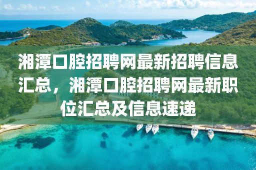 湘潭口(kou)腔(qiang)招(zhao)聘網最(zui)新招(zhao)聘(pin)信(xin)息(xi)滙(hui)總，湘(xiang)潭(tan)口腔招(zhao)聘網最(zui)新職位(wei)滙總(zong)及信(xin)息(xi)速遞